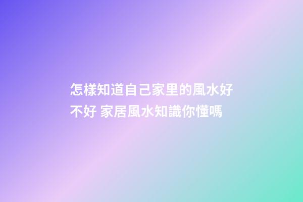 怎樣知道自己家里的風水好不好 家居風水知識你懂嗎